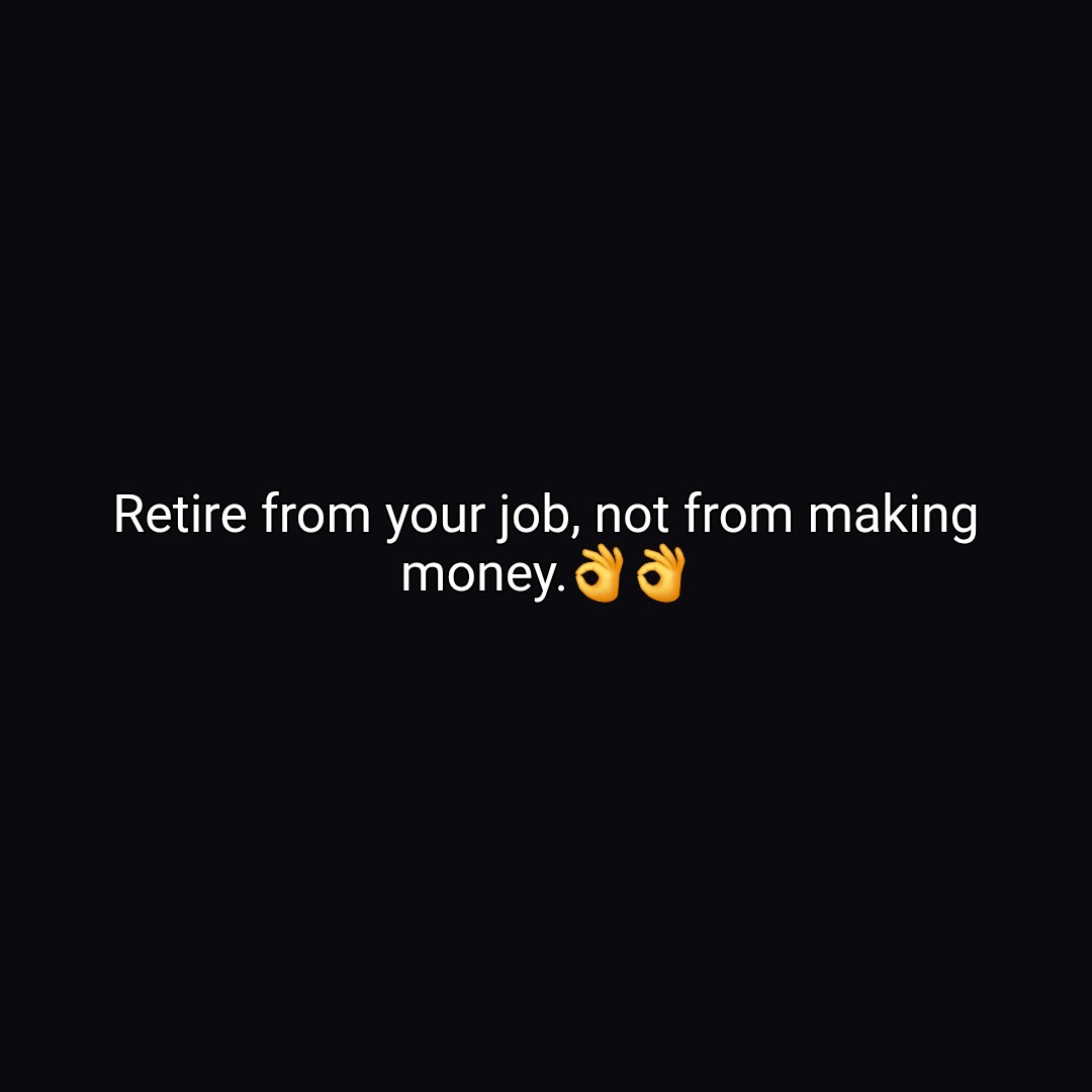Retire from your job, not from making
money.👌👌