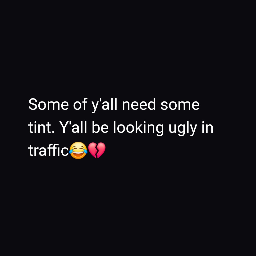 Some of y'all need some tint. Y'all be looking ugly in traffic😂💔