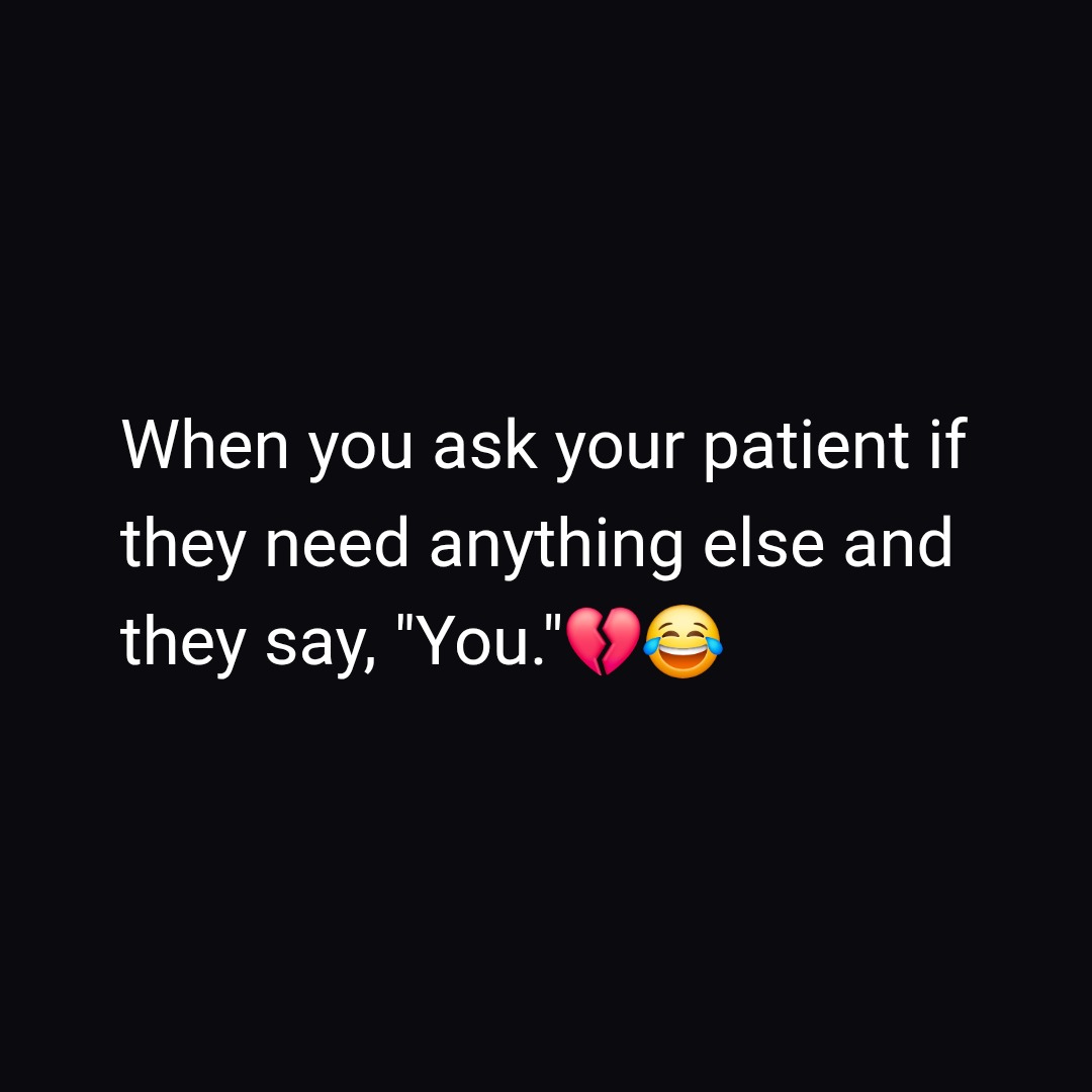 When you ask your patient if they need anything else and they say, "You."💔😂