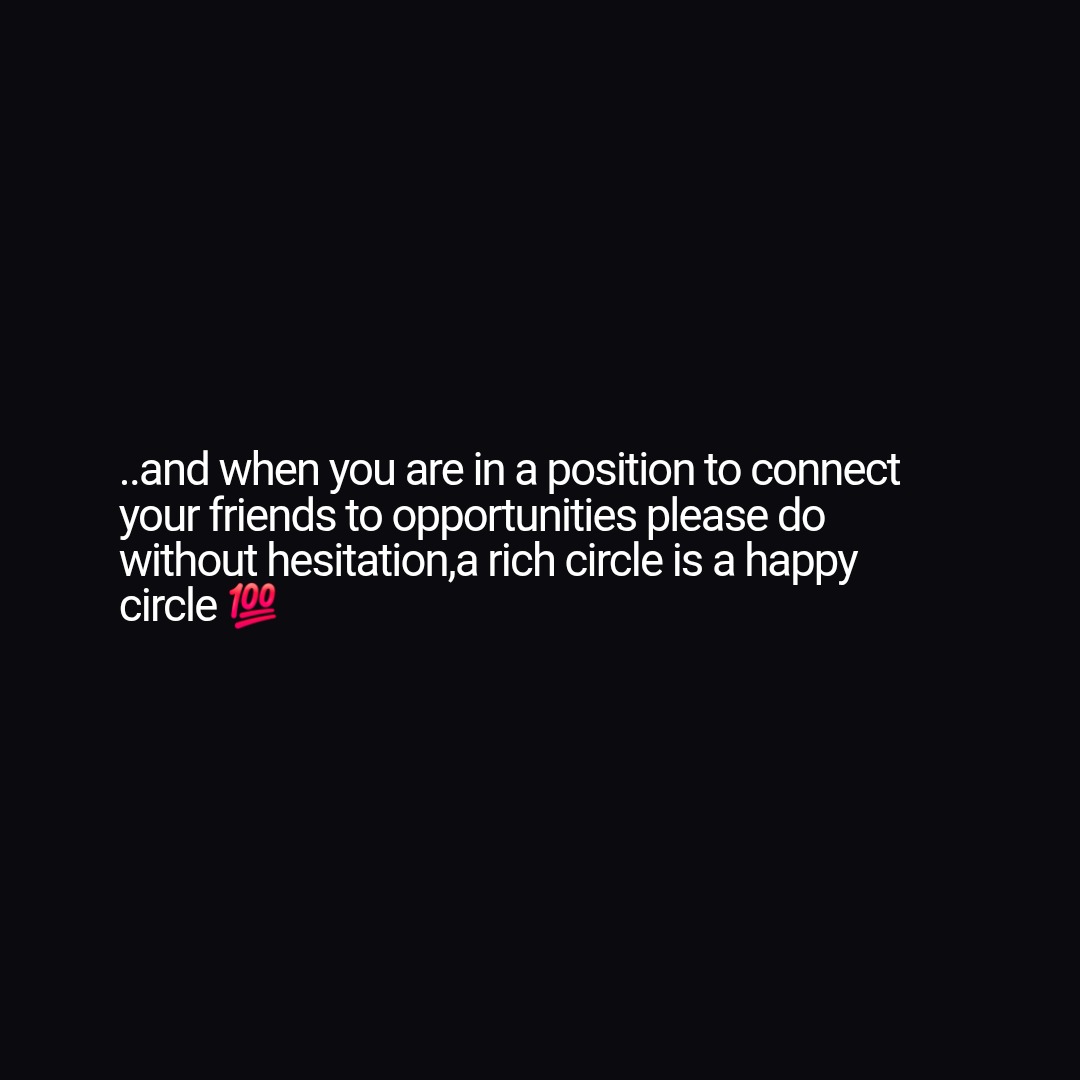..and when you are in a position to connect
your friends to opportunities please do
without hesitation,a rich circle is a happy
circle π―