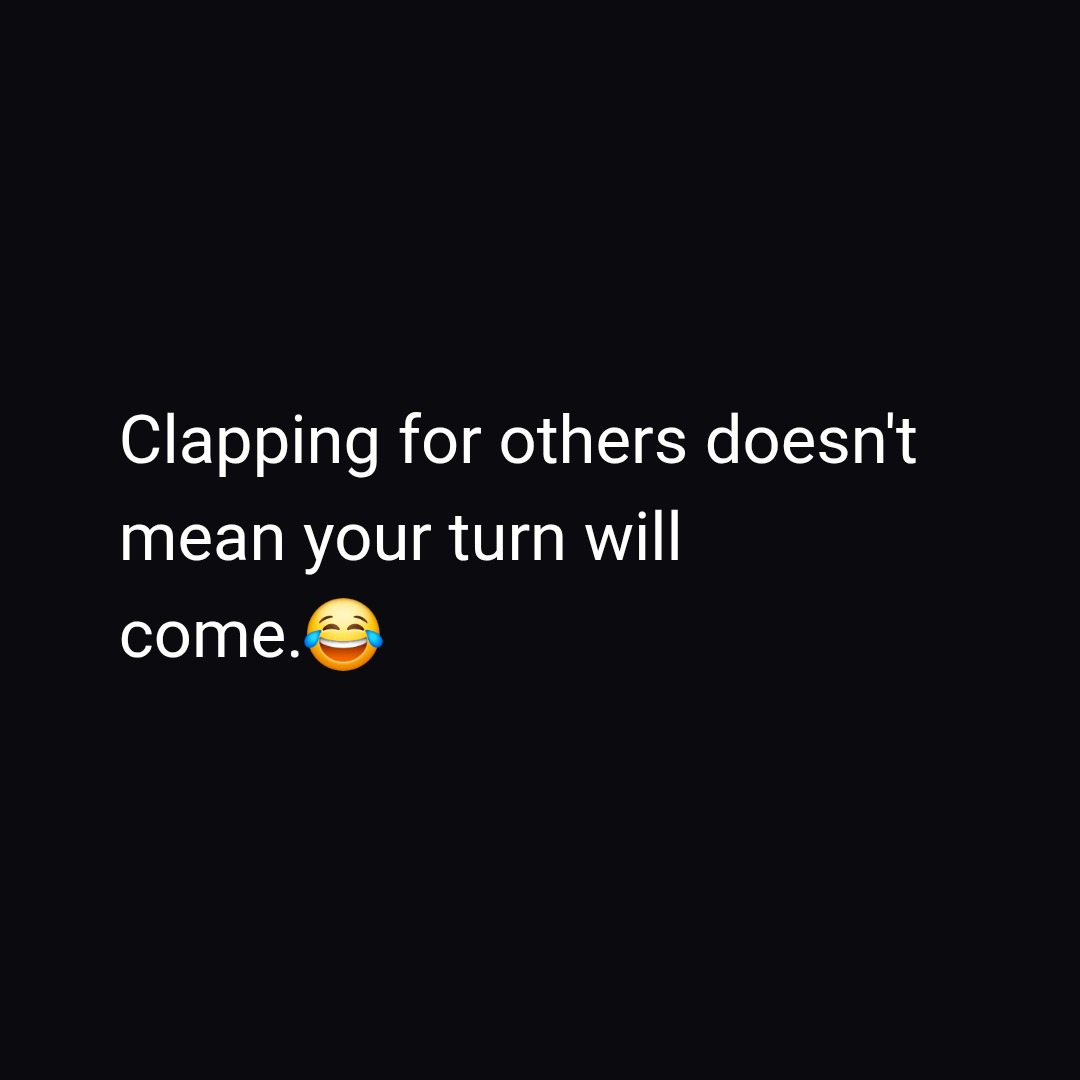 Clapping for others doesn't
mean your turn will
come.😂