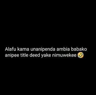 Alafu kama unanipenda ambia babako anipee title deed yake nimuwekee🤣