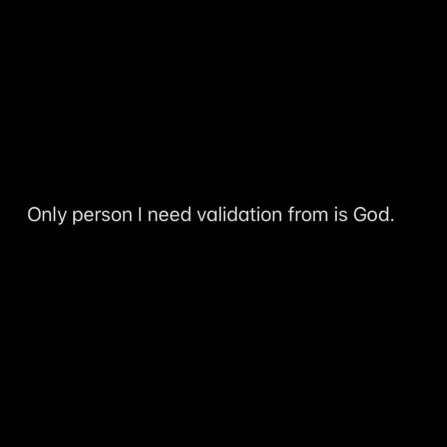 Only person I need validation from is God.