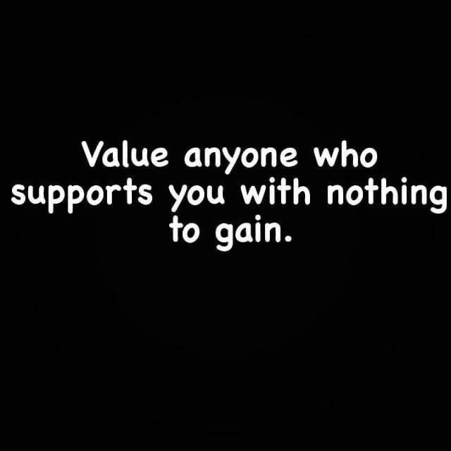 Value anyone who supports you with nothing to gain.