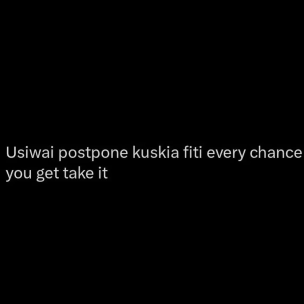 Usiwai postpone kuskia fiti every chance you get take it