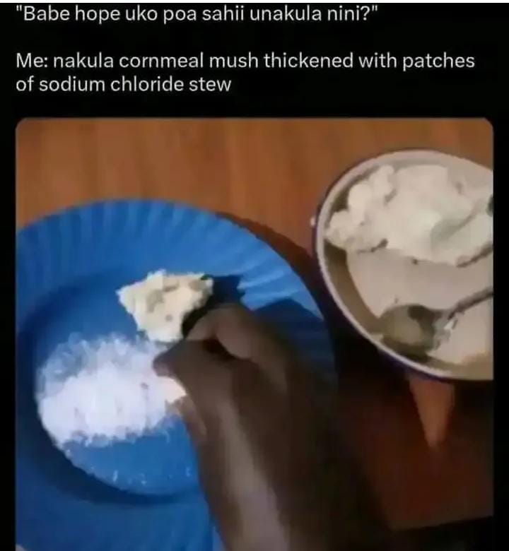 "Babe hope uko poa sahii unakula nini?"
Me: nakula cornmeal mush thickened with patches of sodium chloride stew😂