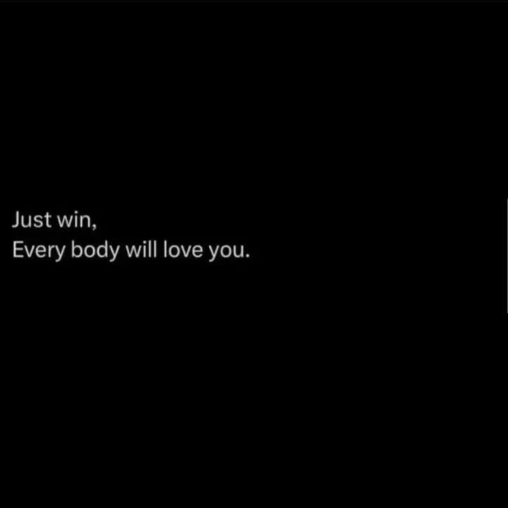 Just win, Every body will love you.