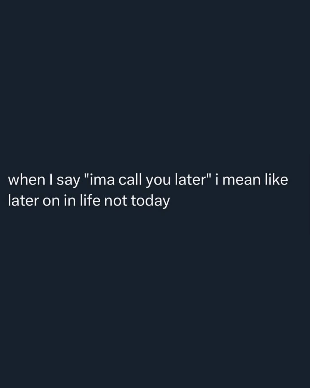 when I say "ima call you later" i mean like
later on in life not today