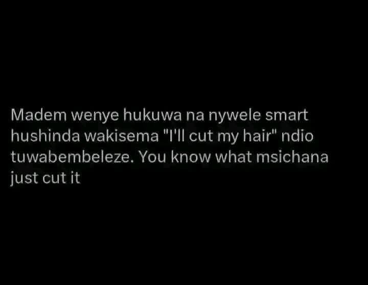 Madem wenye hukuwa na nywele smart
hushinda wakisema "I'll cut my hair" ndio
tuwabembeleze. You know what msichana
just 