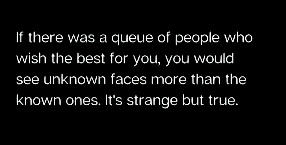 If there was a queue of people who
wish the best for you, you would
see unknown faces more than the
known ones. It's strange but true.