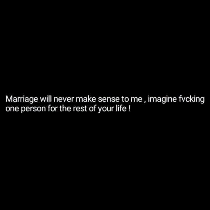 Marriage will never make sense to me , imagine fvcking
one person for the rest of your life !