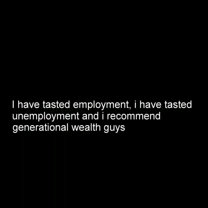 I have tasted employment, i have tasted unemployment and i recommend generational wealth guys💯