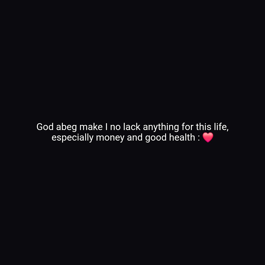 God abeg make I no lack anything for this life, especially money and good health : ❤️
