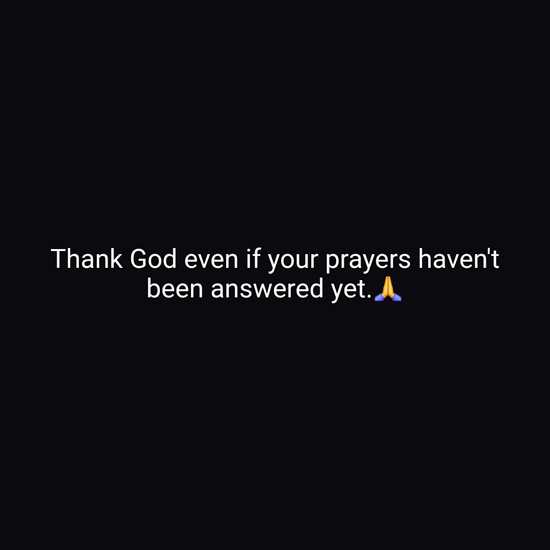 Thank God even if your prayers haven't been answered yet.🙏