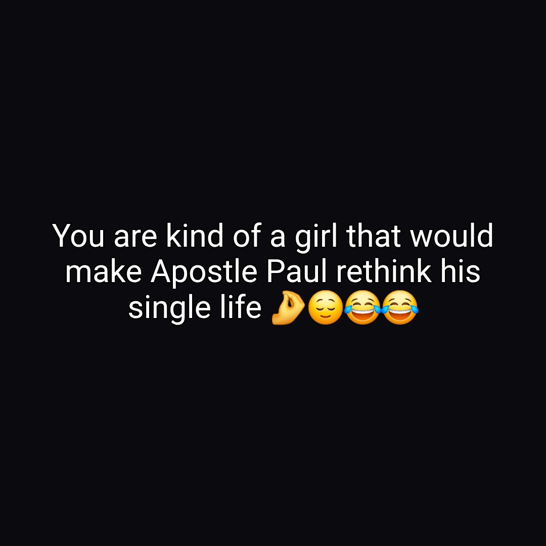 You are kind of a girl that would make Apostle Paul rethink his single life 🤌😌😂😂