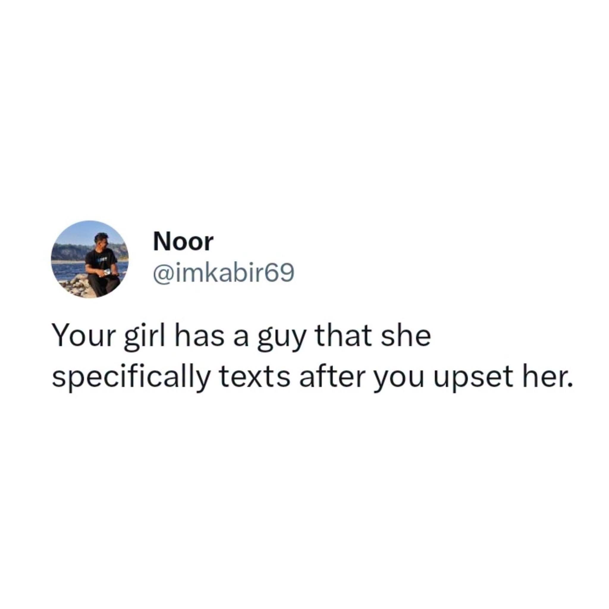 Noor
@imkabir69
Your girl has a guy that she
specifically texts after you upset her.