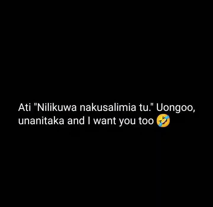 Ati "Nilikuwa nakusalimia tu." Uongoo,
unanitaka and I want you too 🤣
