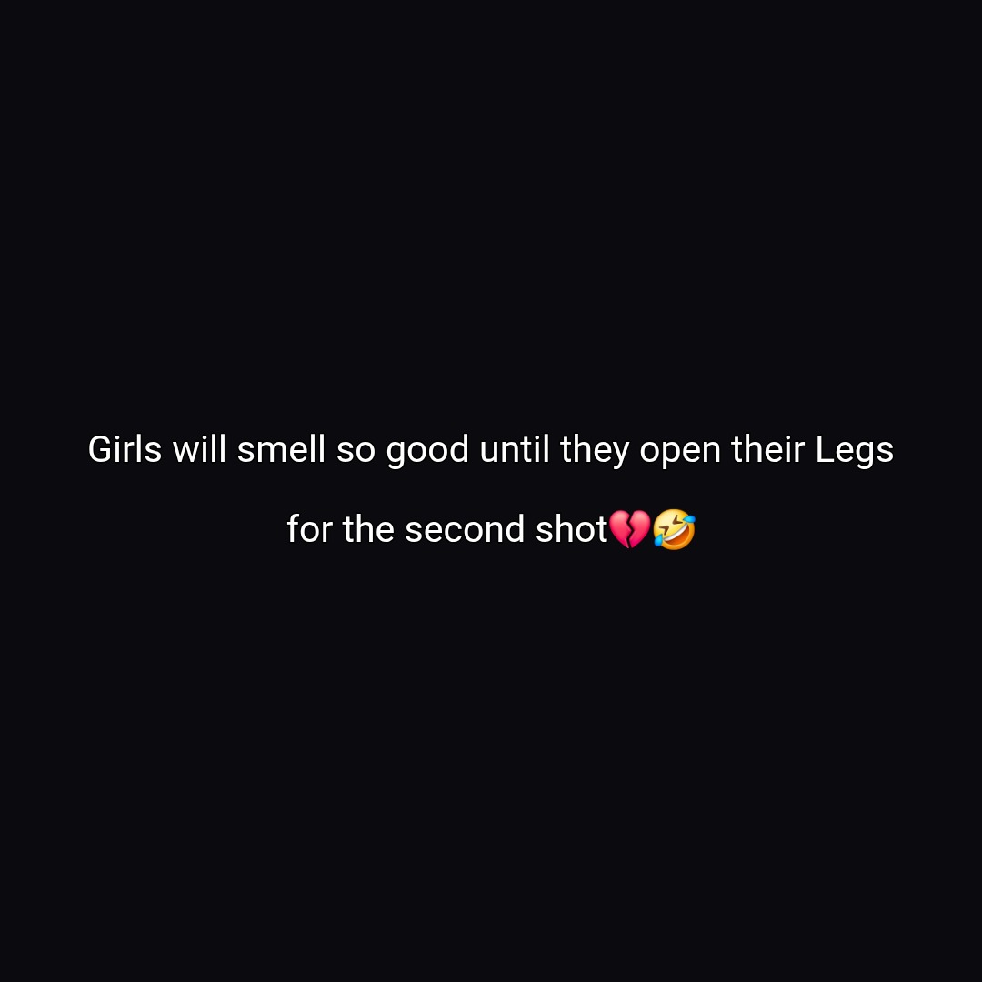 Girls will smell so good until they open their Legs
for the second shot💔🤣