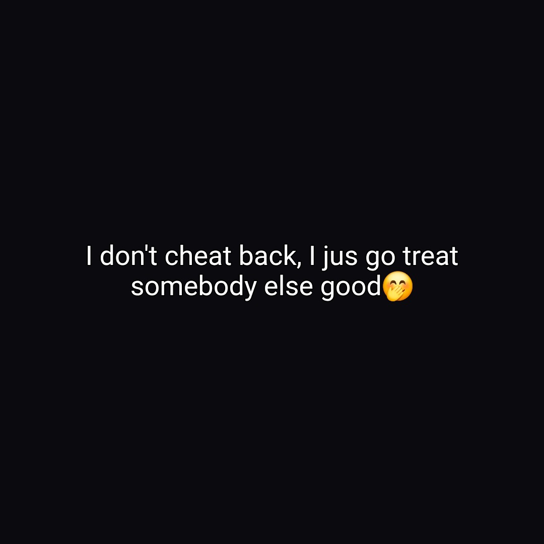 I don't cheat back, I just go treat somebody else good🤭