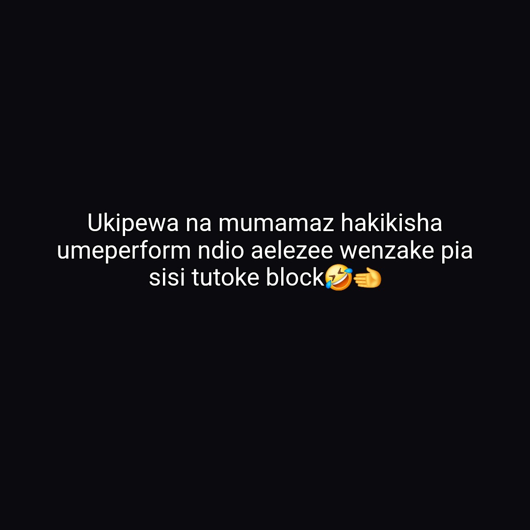Ukipewa na mumamaz hakikisha
umeperform ndio aelezee wenzake pia
sisi tutoke block🤣🫱