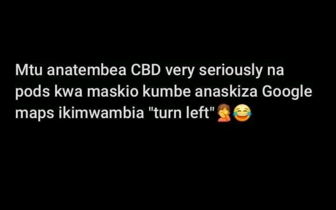 Mtu anatembea CBD very seriously na
pods kwa maskio kumbe anaskiza Google
maps ikimwambia "turn left"🤦😂
